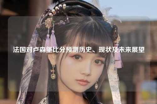 法国对卢森堡比分预测历史、现状及未来展望