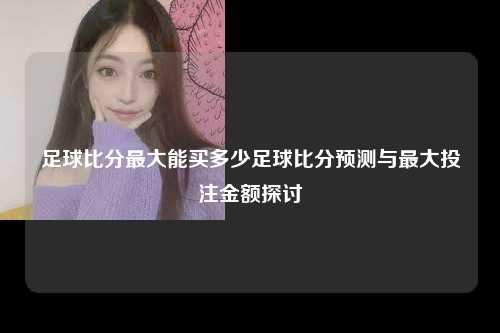 足球比分最大能买多少足球比分预测与最大投注金额探讨