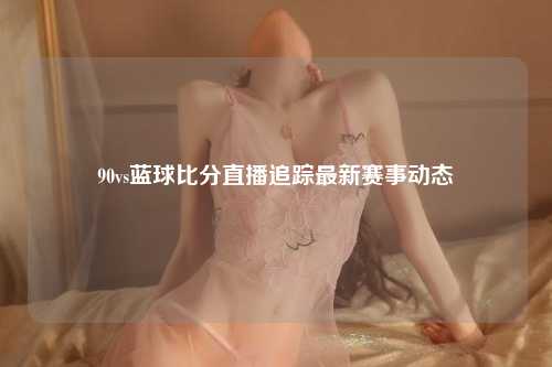90vs蓝球比分直播追踪最新赛事动态