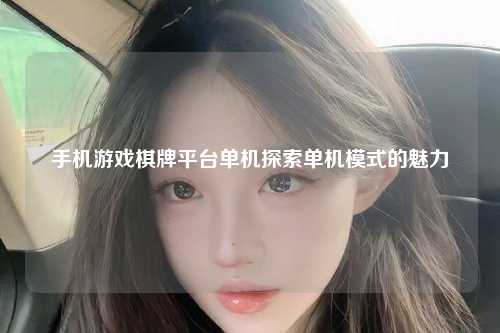 手机游戏棋牌平台单机探索单机模式的魅力