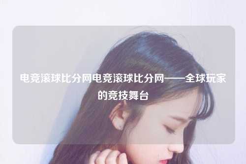 电竞滚球比分网电竞滚球比分网——全球玩家的竞技舞台