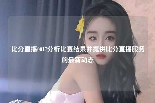 比分直播0017分析比赛结果并提供比分直播服务的最新动态
