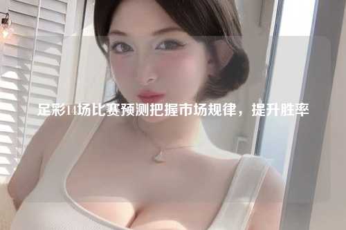 足彩14场比赛预测把握市场规律，提升胜率