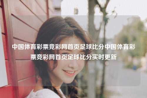 中国体育彩票竞彩网首页足球比分中国体育彩票竞彩网首页足球比分实时更新