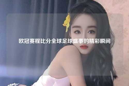 欧冠赛程比分全球足球盛事的精彩瞬间