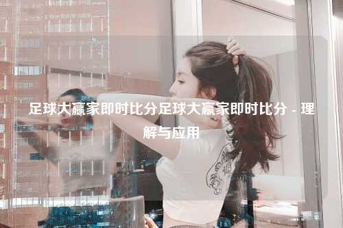 足球大嬴家即时比分足球大嬴家即时比分 - 理解与应用