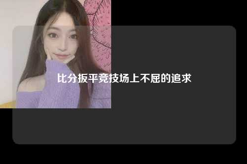 比分扳平竞技场上不屈的追求
