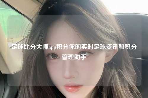 足球比分大师app积分你的实时足球资讯和积分管理助手