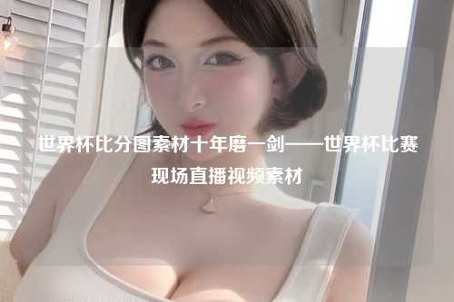 世界杯比分图素材十年磨一剑——世界杯比赛现场直播视频素材
