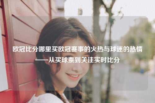 欧冠比分哪里买欧冠赛事的火热与球迷的热情——从买球票到关注实时比分