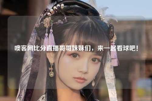噢客网比分直播哥哥妹妹们，来一起看球吧！