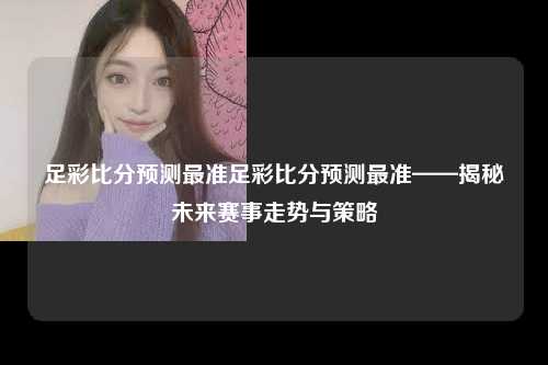 足彩比分预测最准足彩比分预测最准——揭秘未来赛事走势与策略
