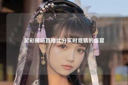 足彩现场直播比分实时竞猜的盛宴