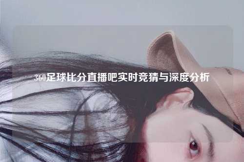 360足球比分直播吧实时竞猜与深度分析