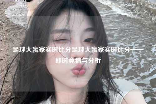 足球大赢家实时比分足球大赢家实时比分——即时竞猜与分析