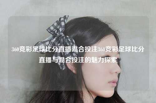 360竞彩足球比分直播混合投注360竞彩足球比分直播与混合投注的魅力探索