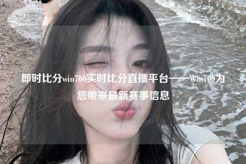 即时比分win700实时比分直播平台——Win700为您带来最新赛事信息