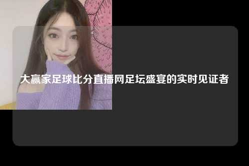 大赢家足球比分直播网足坛盛宴的实时见证者