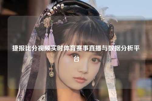 捷报比分视频实时体育赛事直播与数据分析平台
