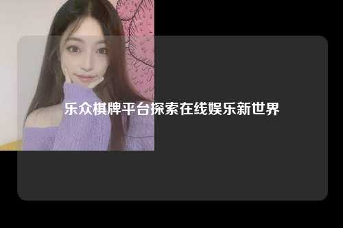 乐众棋牌平台探索在线娱乐新世界