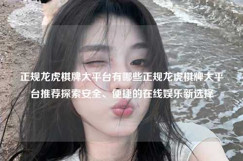 正规龙虎棋牌大平台有哪些正规龙虎棋牌大平台推荐探索安全、便捷的在线娱乐新选择