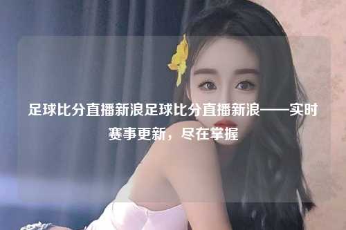足球比分直播新浪足球比分直播新浪——实时赛事更新，尽在掌握