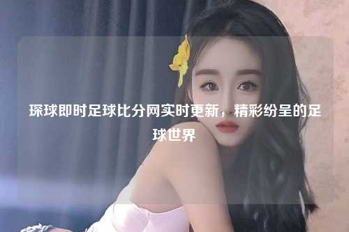 琛球即时足球比分网实时更新，精彩纷呈的足球世界