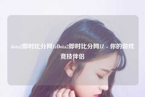 dota2即时比分网1zDota2即时比分网1Z - 你的游戏竞技伴侣
