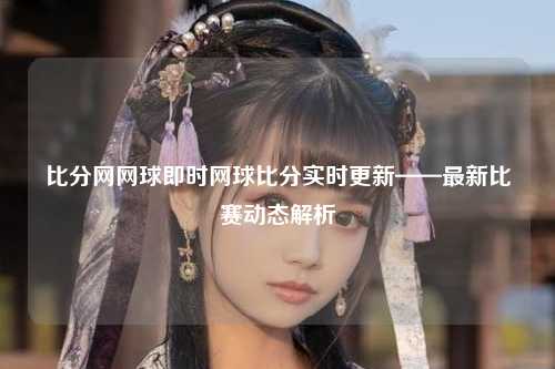 比分网网球即时网球比分实时更新——最新比赛动态解析