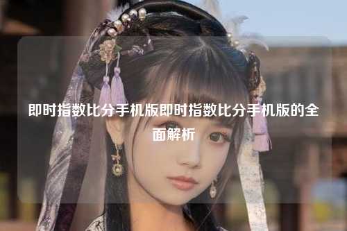 即时指数比分手机版即时指数比分手机版的全面解析