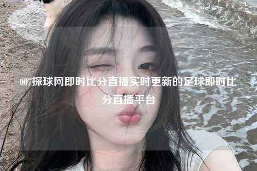 007探球网即时比分直播实时更新的足球即时比分直播平台
