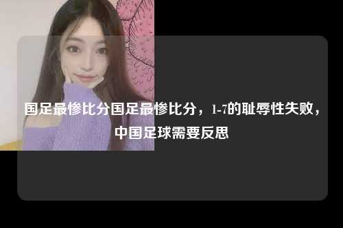 国足最惨比分国足最惨比分，1-7的耻辱性失败，中国足球需要反思