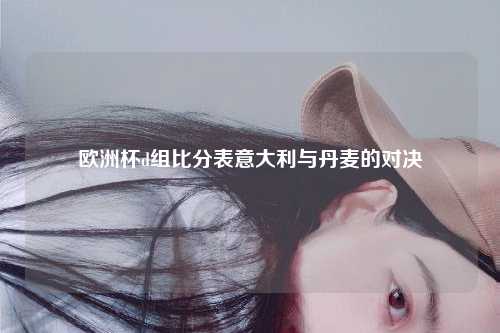 欧洲杯d组比分表意大利与丹麦的对决