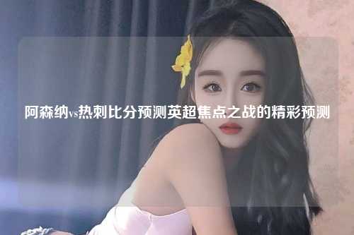 阿森纳vs热刺比分预测英超焦点之战的精彩预测