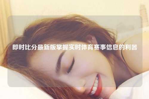 即时比分最新版掌握实时体育赛事信息的利器