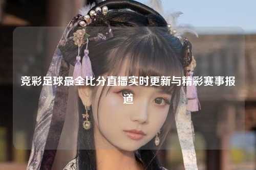 竞彩足球最全比分直播实时更新与精彩赛事报道