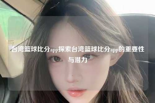 台湾篮球比分app探索台湾篮球比分app的重要性与潜力