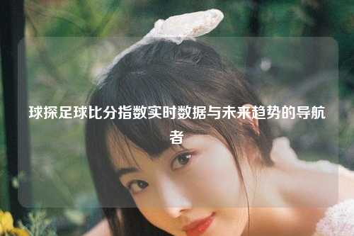 球探足球比分指数实时数据与未来趋势的导航者