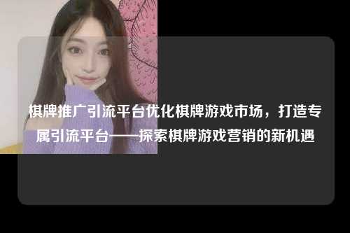 棋牌推广引流平台优化棋牌游戏市场，打造专属引流平台——探索棋牌游戏营销的新机遇