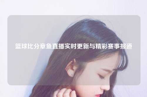 篮球比分章鱼直播实时更新与精彩赛事报道