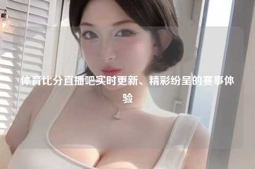 体育比分直播吧实时更新、精彩纷呈的赛事体验
