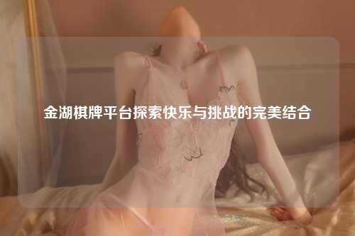 金湖棋牌平台探索快乐与挑战的完美结合