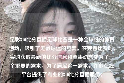 足彩310比分直播足球比赛是一种全球性的体育活动，吸引了无数球迷的热爱。在观看比赛时，实时获取最新的比分信息和赛事动态成为了一个重要的需求。为了满足这一需求，许多在线平台提供了专业的310比分直播服务。