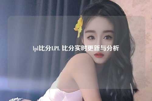 lpl比分LPL 比分实时更新与分析