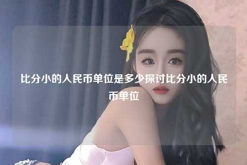 比分小的人民币单位是多少探讨比分小的人民币单位