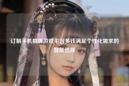 订制手机棋牌游戏平台多钱满足个性化需求的智能选择