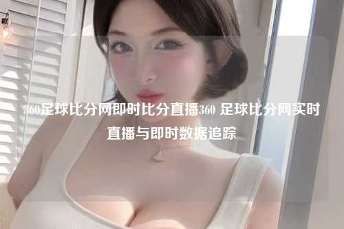 360足球比分网即时比分直播360 足球比分网实时直播与即时数据追踪