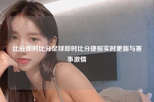 比分即时比分足球即时比分捷报实时更新与赛事激情