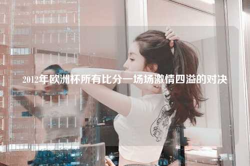 2012年欧洲杯所有比分一场场激情四溢的对决