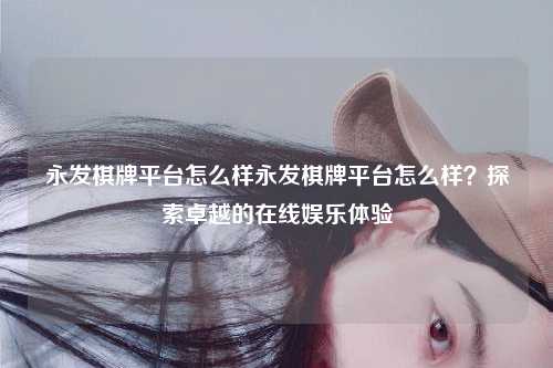 永发棋牌平台怎么样永发棋牌平台怎么样？探索卓越的在线娱乐体验